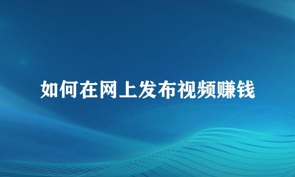 如何在网上发布视频赚钱
