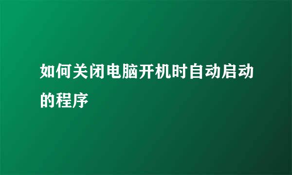 如何关闭电脑开机时自动启动的程序