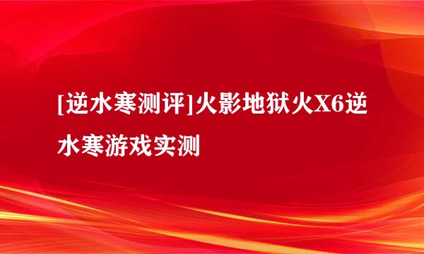 [逆水寒测评]火影地狱火X6逆水寒游戏实测