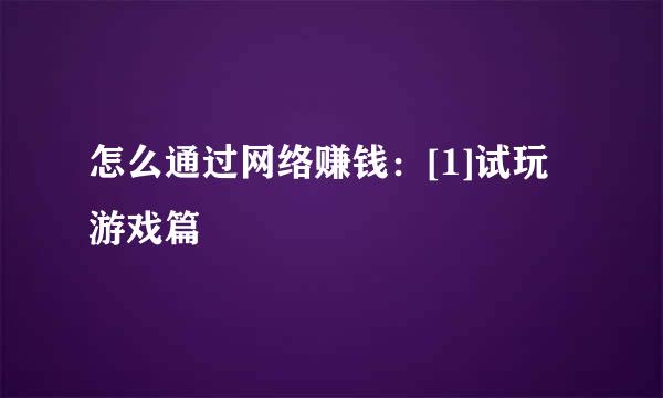 怎么通过网络赚钱：[1]试玩游戏篇