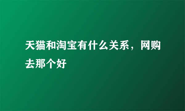 天猫和淘宝有什么关系,网购去那个好