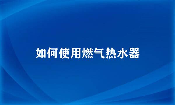 如何使用燃气热水器