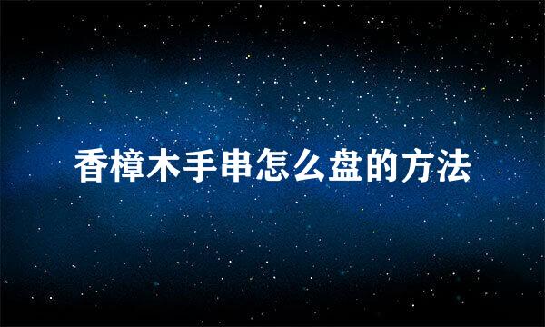 香樟木手串怎么盘的方法