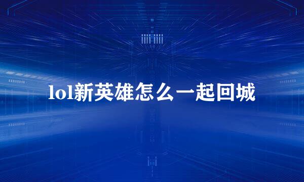 lol新英雄怎么一起回城