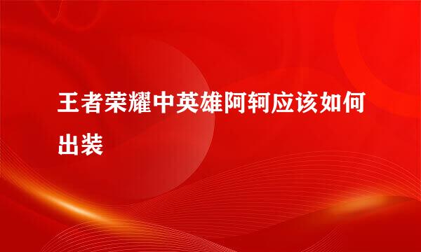 王者荣耀中英雄阿轲应该如何出装