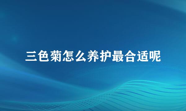 三色菊怎么养护最合适呢