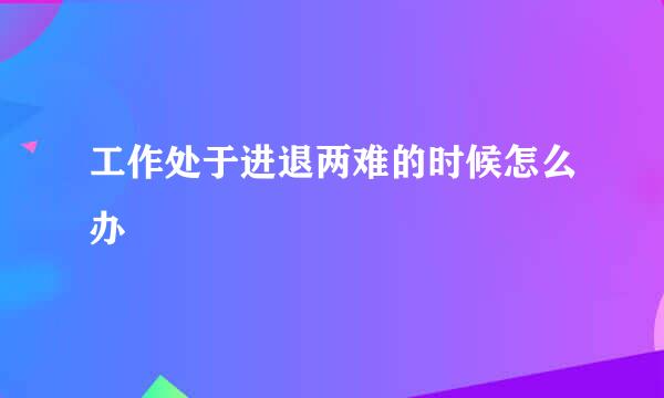 工作处于进退两难的时候怎么办