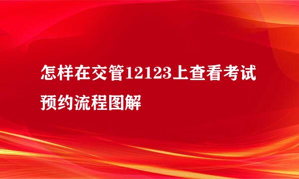 怎样在交管12123上查看考试预约流程图解