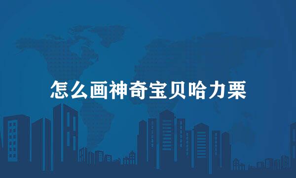 怎么画神奇宝贝哈力栗