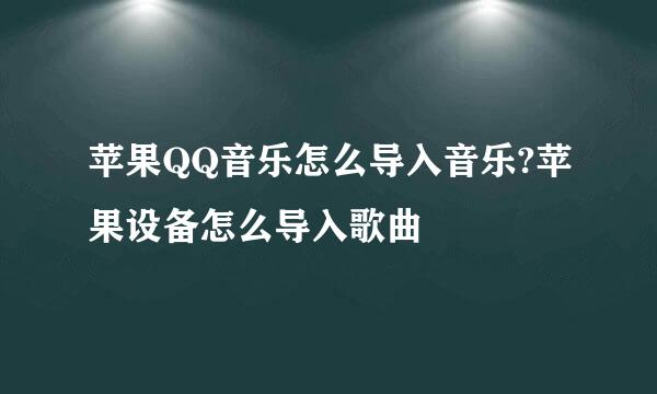 苹果QQ音乐怎么导入音乐?苹果设备怎么导入歌曲
