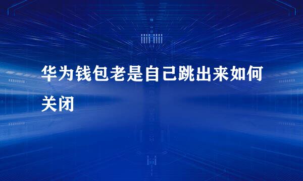 华为钱包老是自己跳出来如何关闭