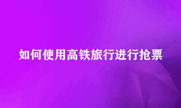 如何使用高铁旅行进行抢票