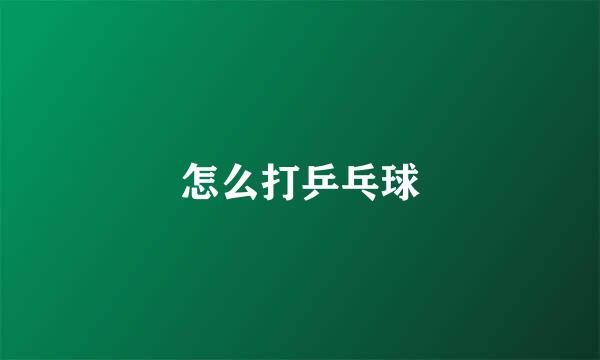怎么打乒乓球
