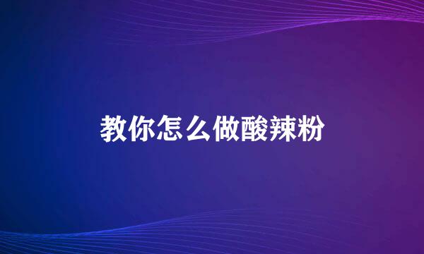 教你怎么做酸辣粉