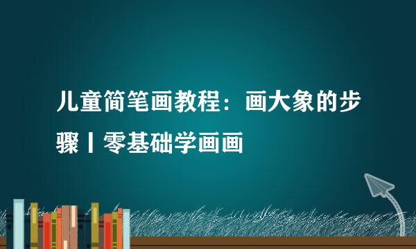 儿童简笔画教程：画大象的步骤丨零基础学画画