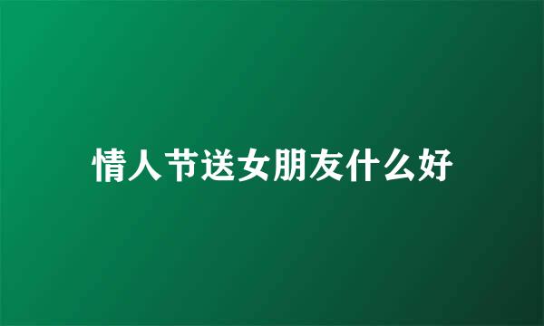 情人节送女朋友什么好