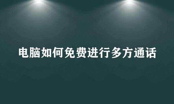 电脑如何免费进行多方通话