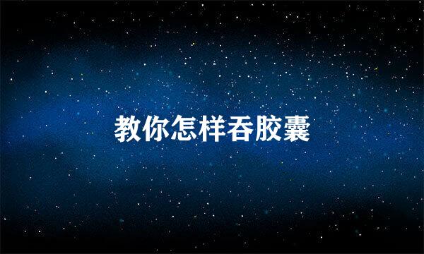 教你怎样吞胶囊