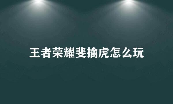 王者荣耀斐擒虎怎么玩