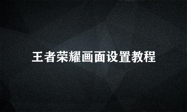 王者荣耀画面设置教程
