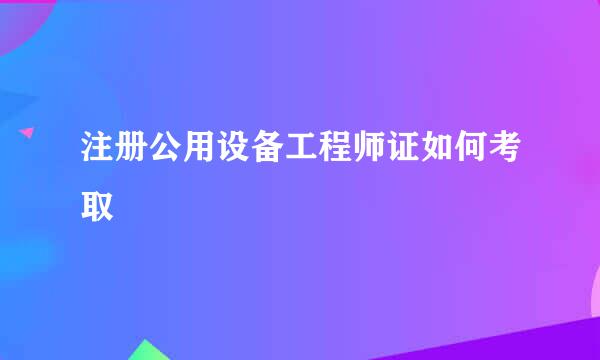 注册公用设备工程师证如何考取
