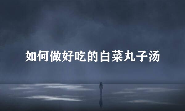 如何做好吃的白菜丸子汤