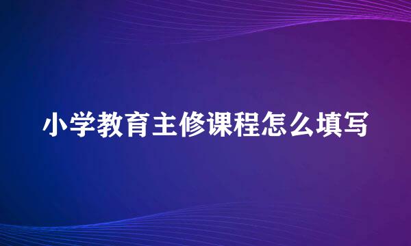 小学教育主修课程怎么填写