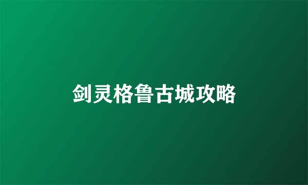 剑灵格鲁古城攻略