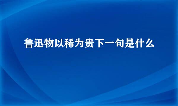 鲁迅物以稀为贵下一句是什么