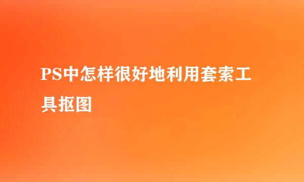 PS中怎样很好地利用套索工具抠图