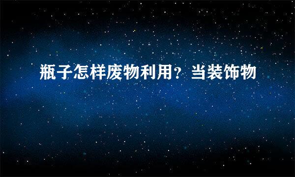 瓶子怎样废物利用？当装饰物
