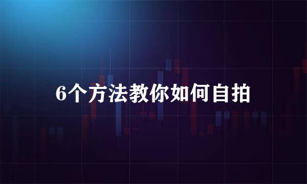 6个方法教你如何自拍