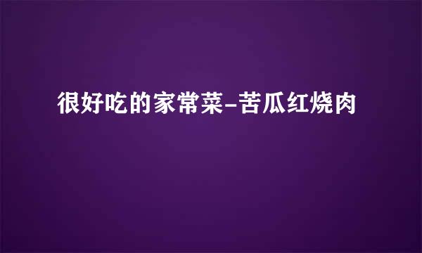 很好吃的家常菜-苦瓜红烧肉