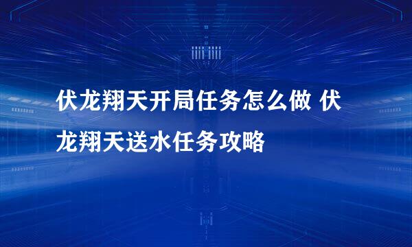 伏龙翔天开局任务怎么做 伏龙翔天送水任务攻略
