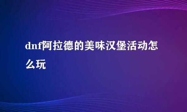 dnf阿拉德的美味汉堡活动怎么玩