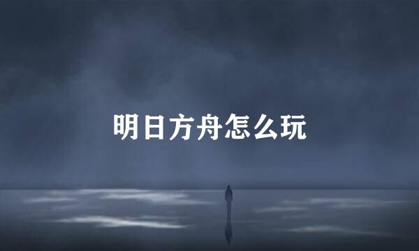 明日方舟怎么玩