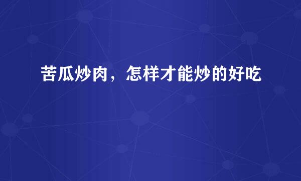 苦瓜炒肉，怎样才能炒的好吃