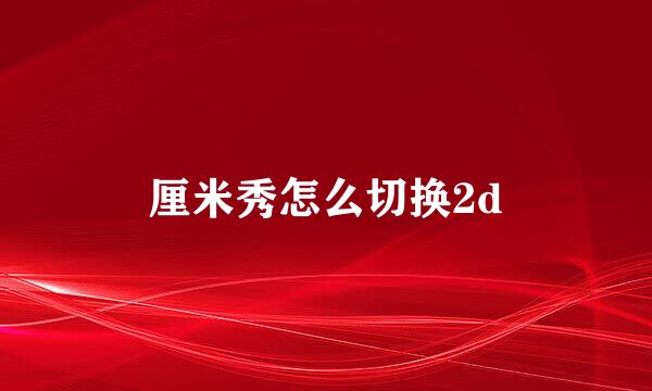 厘米秀怎么切换2d