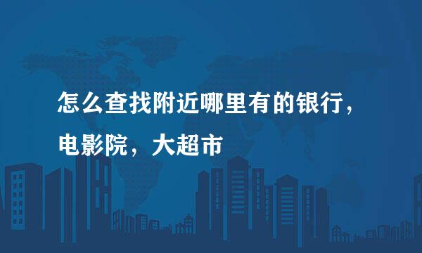 怎么查找附近哪里有的银行，电影院，大超市