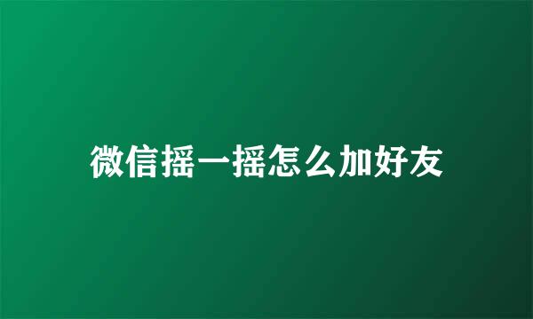 微信摇一摇怎么加好友