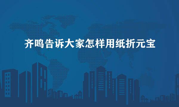 齐鸣告诉大家怎样用纸折元宝