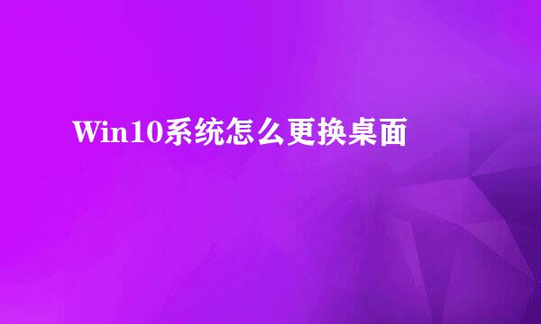 Win10系统怎么更换桌面