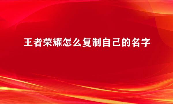 王者荣耀怎么复制自己的名字