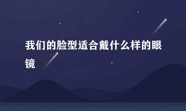 我们的脸型适合戴什么样的眼镜