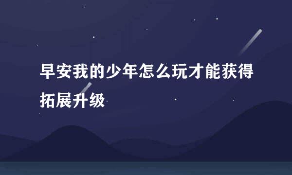 早安我的少年怎么玩才能获得拓展升级