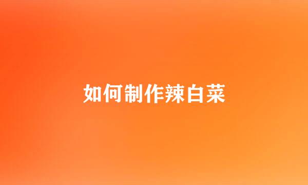 如何制作辣白菜