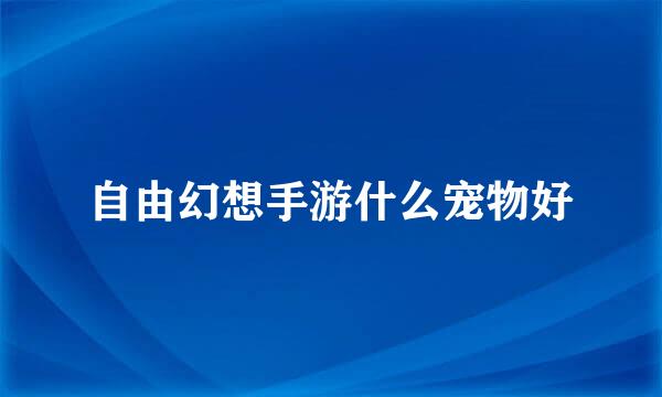 自由幻想手游什么宠物好