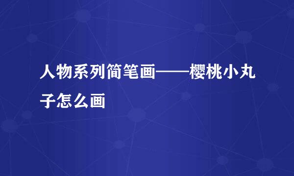 人物系列简笔画——樱桃小丸子怎么画