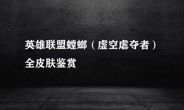 英雄联盟螳螂（虚空虐夺者）全皮肤鉴赏