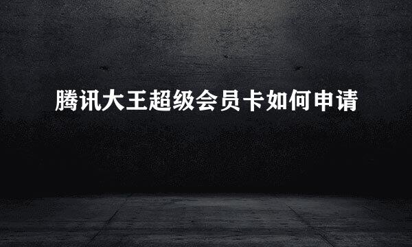 腾讯大王超级会员卡如何申请